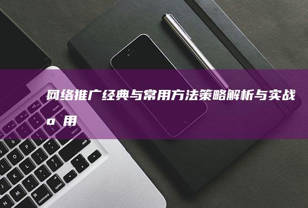 网络推广经典与常用方法：策略解析与实战应用