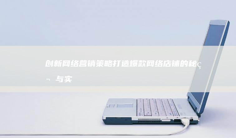 创新网络营销策略：打造爆款网络店铺的秘笈与实战方法